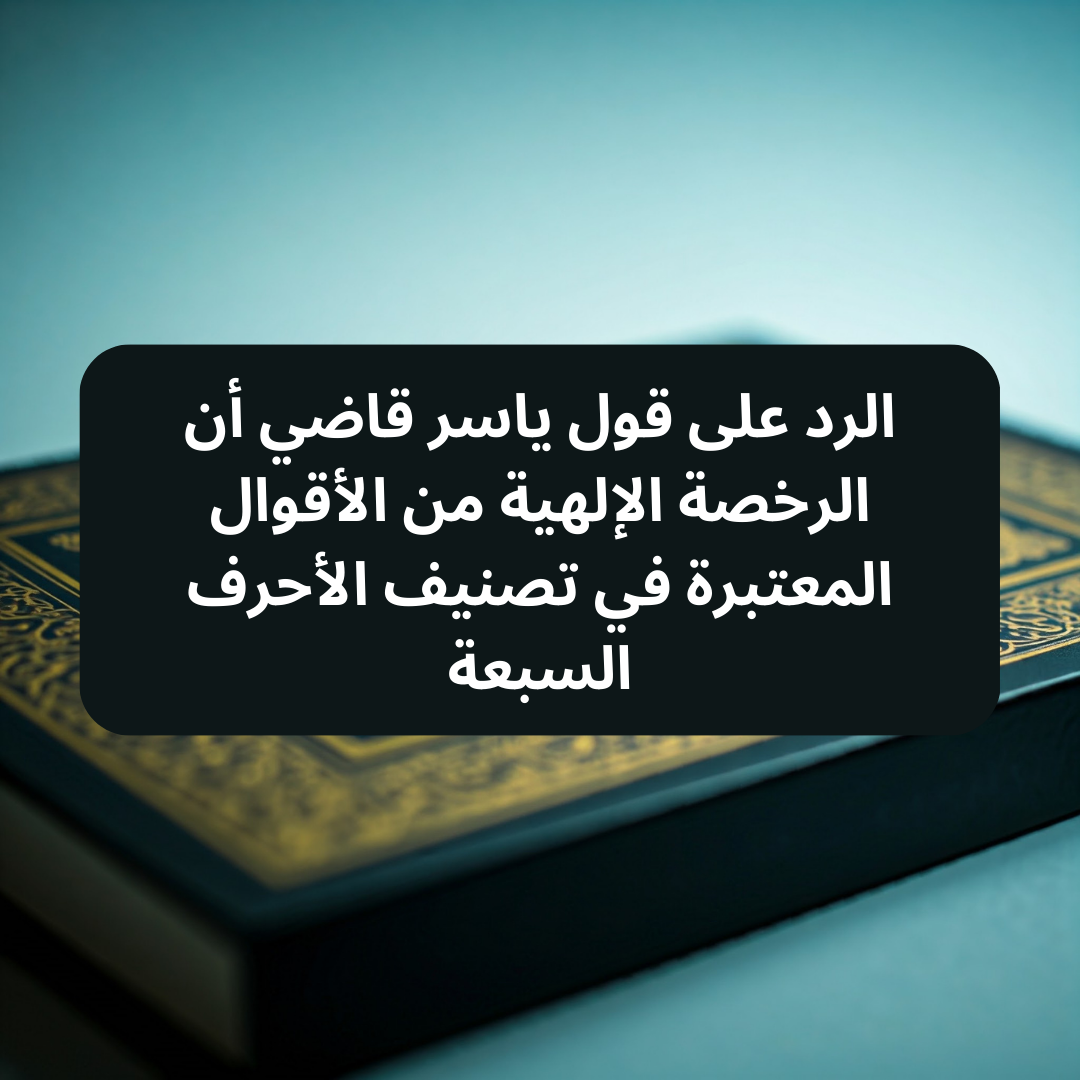 الرد على قول ياسر قاضي أن الرخصة الإلهية من الأقوال المعتبرة في تصنيف الأحرف السبعة