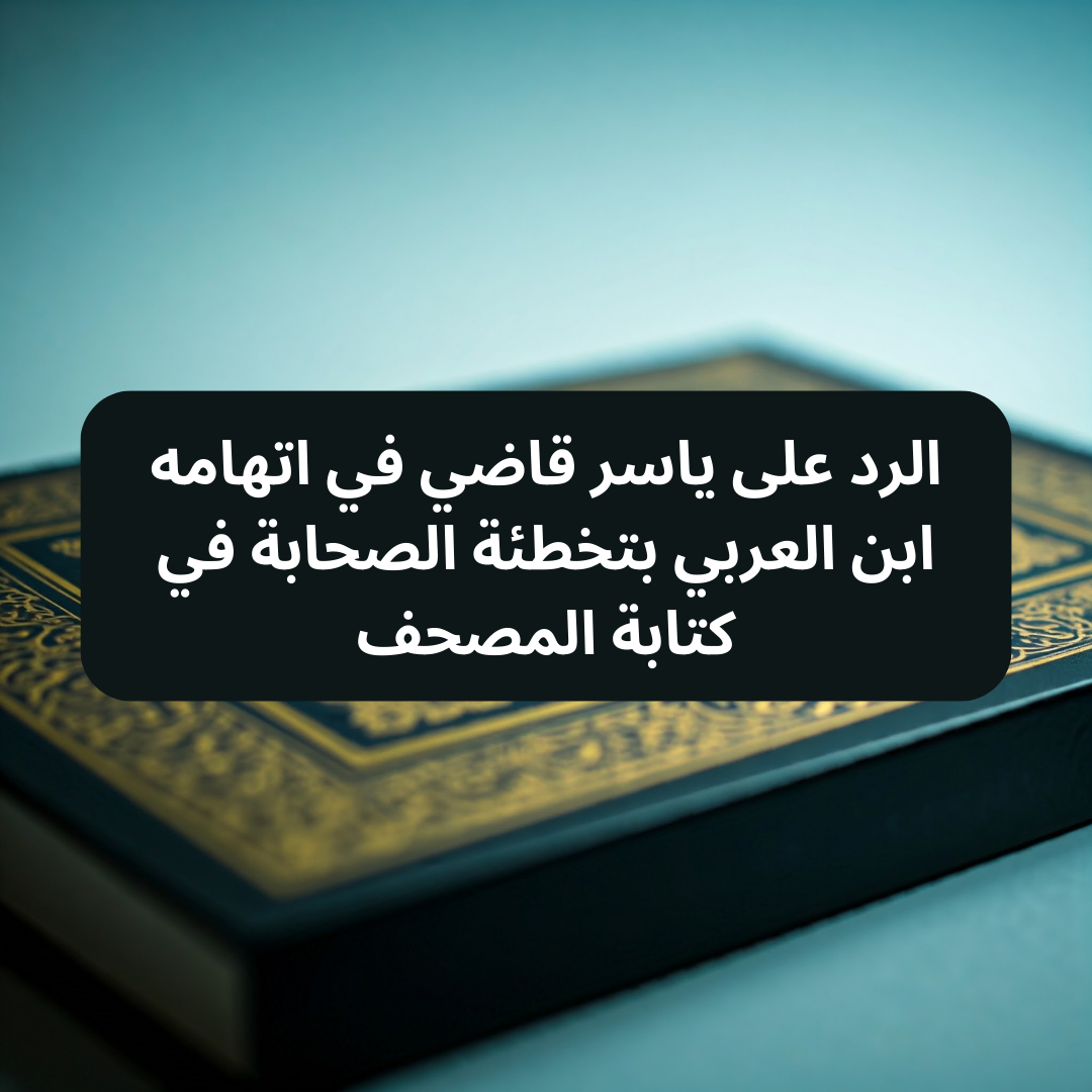 الرد على ياسر قاضي في اتهامه ابن العربي بتخطئة الصحابة في كتابة المصحف