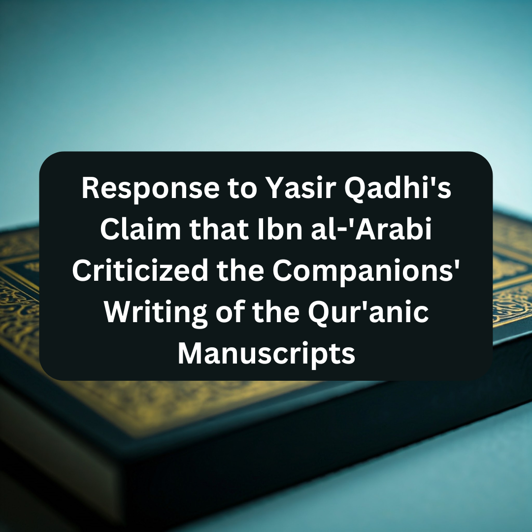 Response to Yasir Qadhi’s Claim that Ibn al-‘Arabi Criticized the Companions’ Writing of the Qur’anic Manuscripts